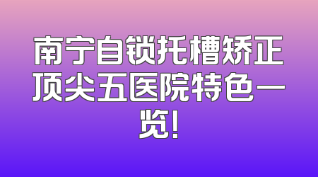 南宁自锁托槽矫正顶尖五医院特色一览！