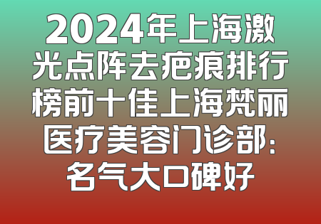 2024年上海激光点阵去疤痕排行榜前十佳上海梵丽医疗美容门诊部：名气大口碑好