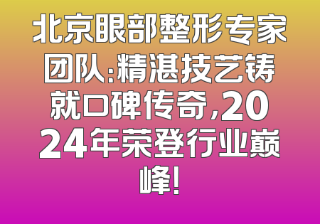 北京眼部整形专家团队：精湛技艺铸就口碑传奇，2024年荣登行业巅峰！