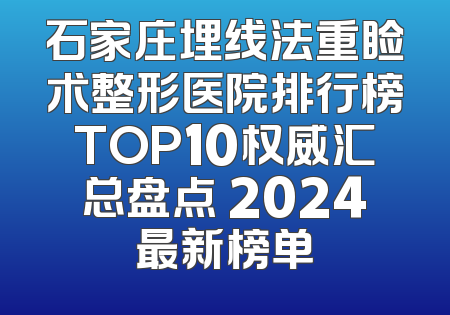 石家庄埋线法重睑术整形医院排行榜TOP10权威汇总盘点 2024最新榜单