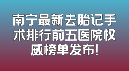 南宁最新去胎记手术排行前五医院权威榜单发布！