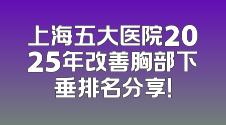 上海五大医院2025年改善胸部下垂排名分享！