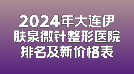 2024年大连伊肤泉微针整形医院排名及新价格表
