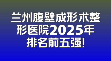 兰州腹壁成形术整形医院2025年排名前五强！