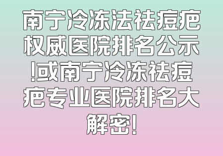 南宁冷冻法祛痘疤权威医院排名公示！或南宁冷冻祛痘疤专业医院排名大解密！