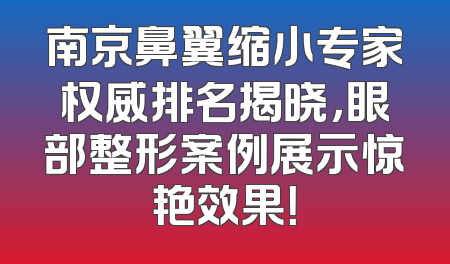 南京鼻翼缩小专家权威排名揭晓，眼部整形案例展示惊艳效果！