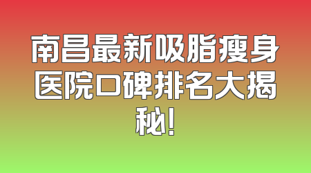 南昌最新吸脂瘦身医院口碑排名大揭秘！