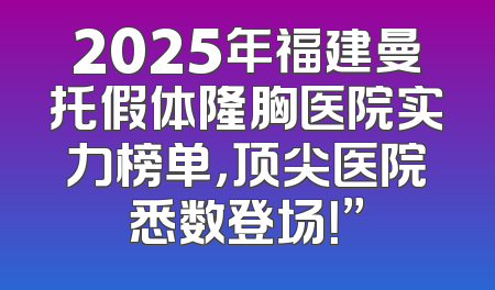2025年福建曼托假体隆胸医院实力榜单，顶尖医院悉数登场！”