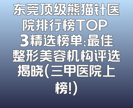 东莞顶级熊猫针医院排行榜TOP 3精选榜单：最佳整形美容机构评选揭晓（三甲医院上榜！）