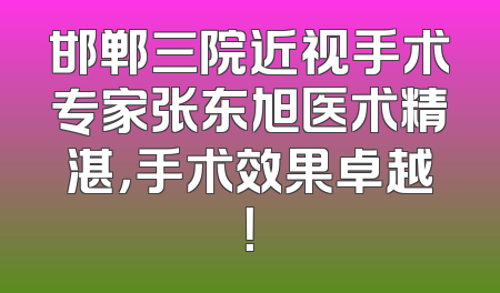 邯郸三院近视手术专家张东旭医术精湛，手术效果卓越！