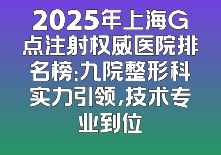 2025年上海G点注射权威医院排名榜：九院整形科实力引领，技术专业到位