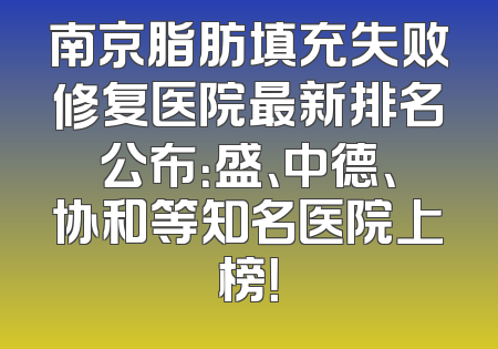 南京脂肪填充失败修复医院最新排名公布：盛、中德、协和等知名医院上榜！