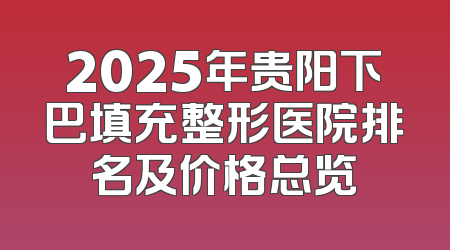 2025年贵阳下巴填充整形医院排名及价格总览