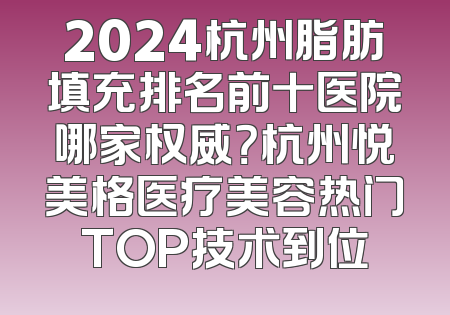 2024杭州脂肪填充排名前十医院哪家权威？杭州悦美格医疗美容热门TOP技术到位