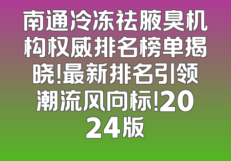 南通冷冻祛腋臭机构权威排名榜单揭晓！最新排名引领潮流风向标！2024版