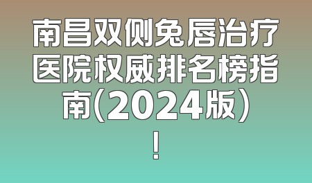 南昌双侧兔唇治疗医院权威排名榜指南（2024版）！