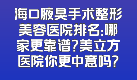 海口腋臭手术整形美容医院排名：哪家更靠谱？美立方医院你更中意吗？