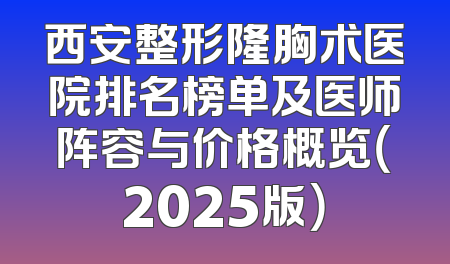 西安整形隆胸术医院排名榜单及医师阵容与价格概览（2025版）