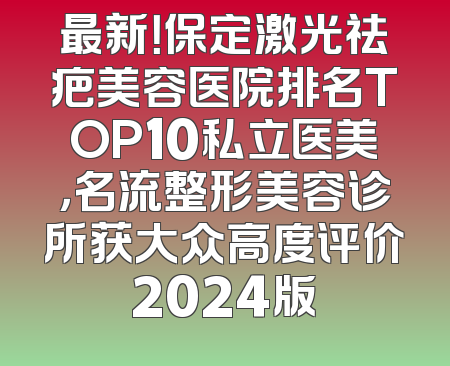最新！保定激光祛疤美容医院排名TOP10私立医美，名流整形美容诊所获大众高度评价2024版