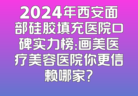 2024年西安面部硅胶填充医院口碑实力榜：画美医疗美容医院你更信赖哪家？