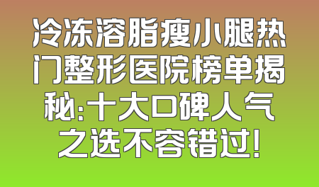 冷冻溶脂瘦小腿热门整形医院榜单揭秘：十大口碑人气之选不容错过！