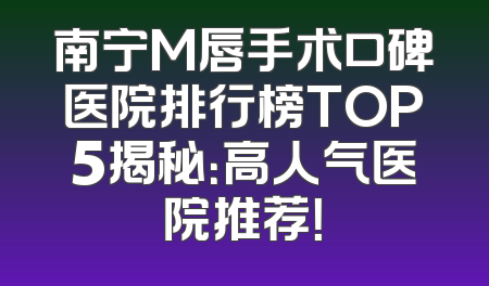 南宁M唇手术口碑医院排行榜TOP5揭秘：高人气医院推荐！