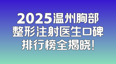 2025温州胸部整形注射医生口碑排行榜全揭晓！