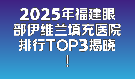 2025年福建眼部伊维兰填充医院排行TOP3揭晓！