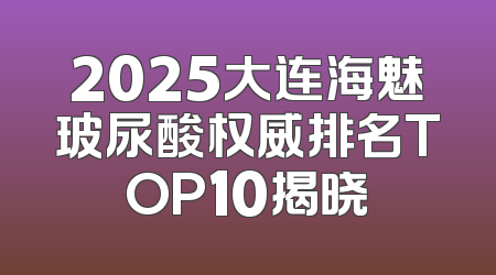 2025大连海魅玻尿酸权威排名TOP10揭晓