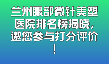 兰州眼部微针美塑医院排名榜揭晓，邀您参与打分评价！