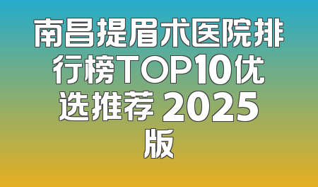 南昌提眉术医院排行榜TOP10优选推荐 2025版