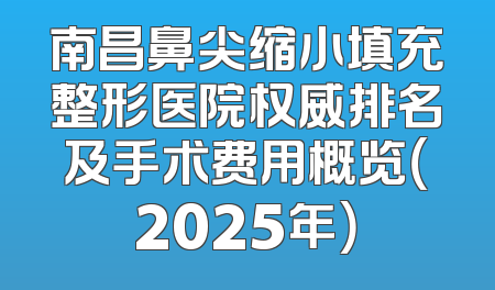 南昌鼻尖缩小填充整形医院权威排名及手术费用概览（2025年）