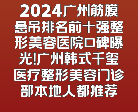 2024广州筋膜悬吊排名前十强整形美容医院口碑曝光！广州韩式千玺医疗整形美容门诊部本地人都推荐