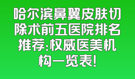 哈尔滨鼻翼皮肤切除术前五医院排名推荐：权威医美机构一览表！