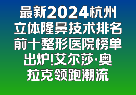 最新2024杭州立体隆鼻技术排名前十整形医院榜单出炉！艾尔莎·奥拉克领跑潮流