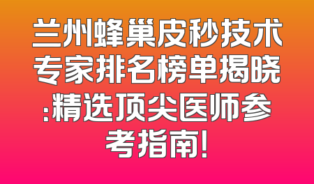 兰州蜂巢皮秒技术专家排名榜单揭晓：精选顶尖医师参考指南！
