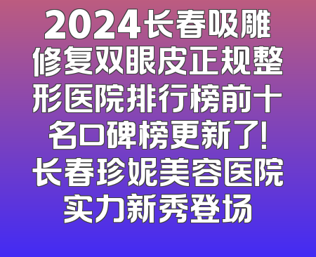 2024长春吸雕修复双眼皮正规整形医院排行榜前十名口碑榜更新了！长春珍妮美容医院实力新秀登场