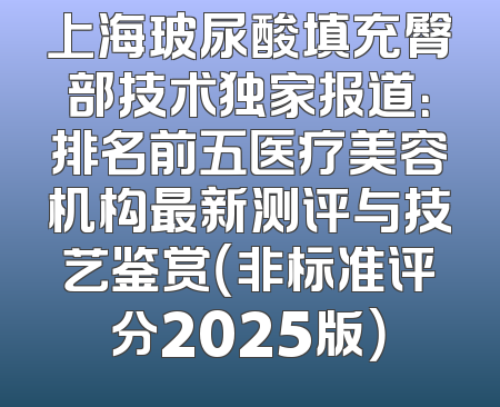 上海玻尿酸填充臀部技术独家报道：排名前五医疗美容机构最新测评与技艺鉴赏（非标准评分2025版）