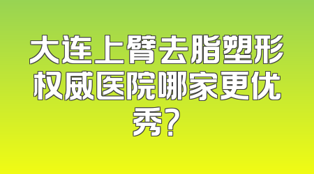 大连上臂去脂塑形权威医院哪家更优秀？
