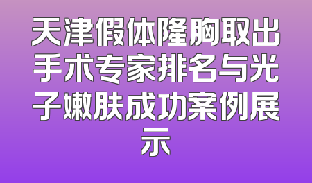 天津假体隆胸取出手术专家排名与光子嫩肤成功案例展示