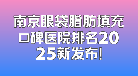 南京眼袋脂肪填充口碑医院排名2025新发布！