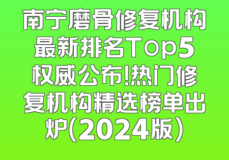 南宁磨骨修复机构最新排名Top5权威公布！热门修复机构精选榜单出炉（2024版）