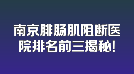 南京腓肠肌阻断医院排名前三揭秘！