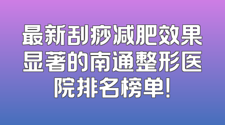 最新刮痧减肥效果显著的南通整形医院排名榜单！