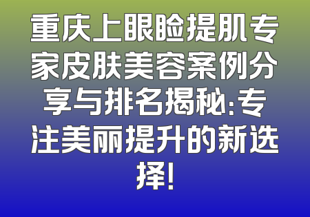 重庆上眼睑提肌专家皮肤美容案例分享与排名揭秘：专注美丽提升的新选择！
