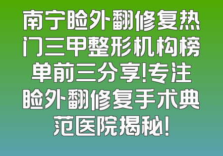 南宁睑外翻修复热门三甲整形机构榜单前三分享！专注睑外翻修复手术典范医院揭秘！