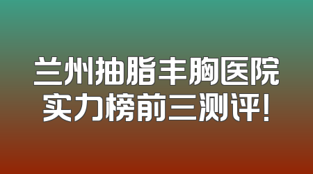 兰州抽脂丰胸医院实力榜前三测评！