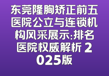 东莞隆胸矫正前五医院公立与连锁机构风采展示：排名医院权威解析 2025版