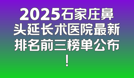 2025石家庄鼻头延长术医院最新排名前三榜单公布！