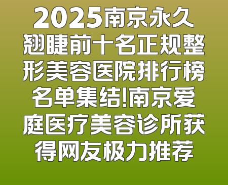 2025南京永久翘睫前十名正规整形美容医院排行榜名单集结！南京爱庭医疗美容诊所获得网友极力推荐